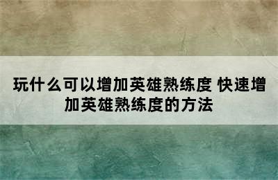 玩什么可以增加英雄熟练度 快速增加英雄熟练度的方法